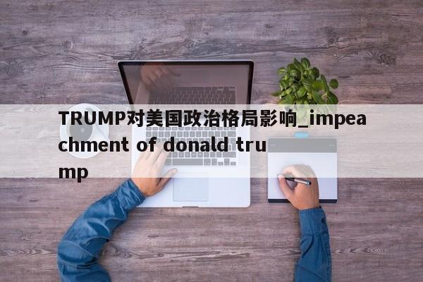 TRUMP对美国政治格局影响_impeachment of donald trump-第1张图片-币选网 TRUMP对美国政治格局影响_impeachment of donald trump-第1张图片-币选网