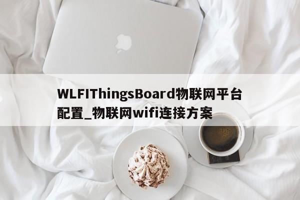 WLFIThingsBoard物联网平台配置_物联网wifi连接方案-第1张图片-币选网 WLFIThingsBoard物联网平台配置_物联网wifi连接方案-第1张图片-币选网