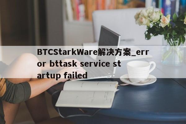 BTCStarkWare解决方案_error bttask service startup failed-第1张图片-币选网 BTCStarkWare解决方案_error bttask service startup failed-第1张图片-币选网