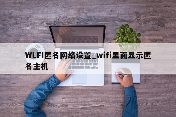 WLFI匿名网络设置_wifi里面显示匿名主机-第1张图片-币选网 WLFI匿名网络设置_wifi里面显示匿名主机-第1张图片-币选网