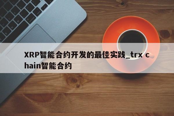 XRP智能合约开发的最佳实践_trx chain智能合约-第1张图片-币选网 XRP智能合约开发的最佳实践_trx chain智能合约-第1张图片-币选网