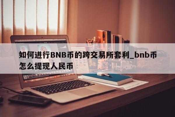 如何进行BNB币的跨交易所套利_bnb币怎么提现人民币-第1张图片-币选网 如何进行BNB币的跨交易所套利_bnb币怎么提现人民币-第1张图片-币选网