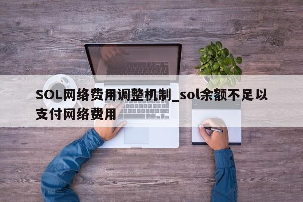 SOL网络费用调整机制_sol余额不足以支付网络费用-第1张图片-币选网 SOL网络费用调整机制_sol余额不足以支付网络费用-第1张图片-币选网