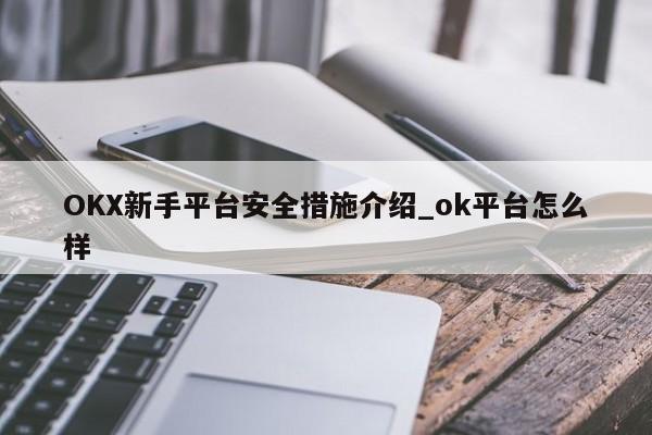OKX新手平台安全措施介绍_ok平台怎么样-第1张图片-币选网 OKX新手平台安全措施介绍_ok平台怎么样-第1张图片-币选网