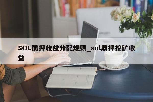 SOL质押收益分配规则_sol质押挖矿收益-第1张图片-币选网 SOL质押收益分配规则_sol质押挖矿收益-第1张图片-币选网