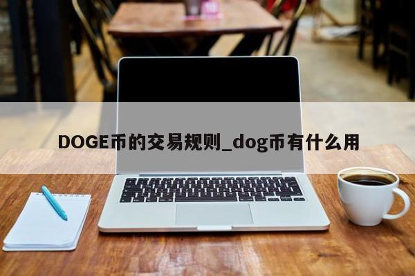 DOGE币的交易规则_dog币有什么用-第1张图片-币选网 DOGE币的交易规则_dog币有什么用-第1张图片-币选网