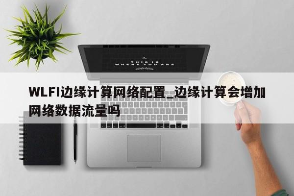 WLFI边缘计算网络配置_边缘计算会增加网络数据流量吗-第1张图片-币选网 WLFI边缘计算网络配置_边缘计算会增加网络数据流量吗-第1张图片-币选网