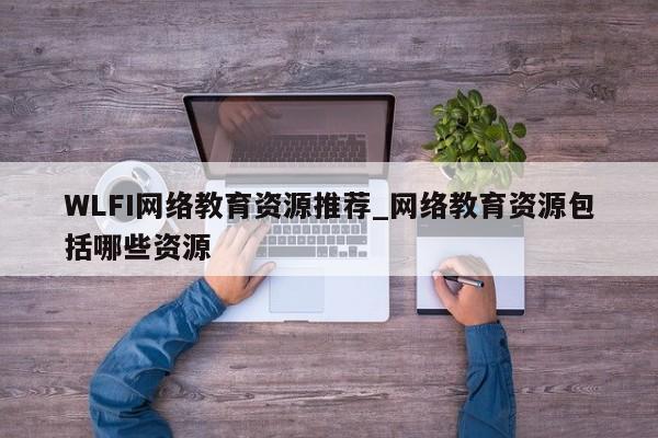 WLFI网络教育资源推荐_网络教育资源包括哪些资源-第1张图片-币选网 WLFI网络教育资源推荐_网络教育资源包括哪些资源-第1张图片-币选网