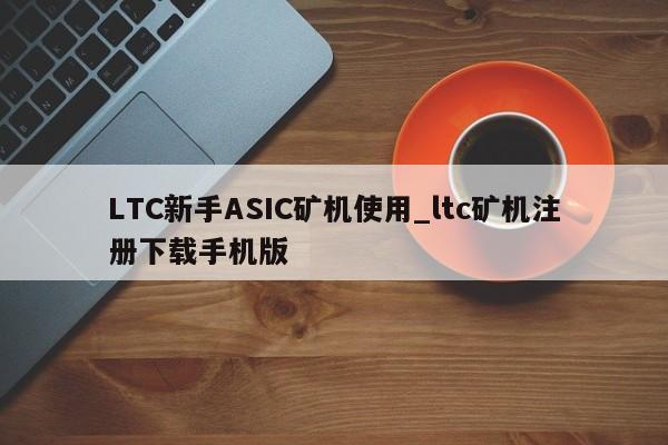 LTC新手ASIC矿机使用_ltc矿机注册下载手机版-第1张图片-币选网 LTC新手ASIC矿机使用_ltc矿机注册下载手机版-第1张图片-币选网