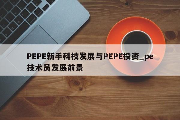PEPE新手科技发展与PEPE投资_pe技术员发展前景-第1张图片-币选网 PEPE新手科技发展与PEPE投资_pe技术员发展前景-第1张图片-币选网