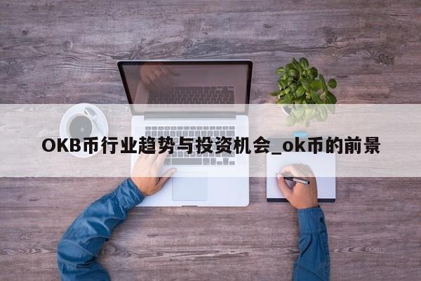 OKB币行业趋势与投资机会_ok币的前景-第1张图片-币选网