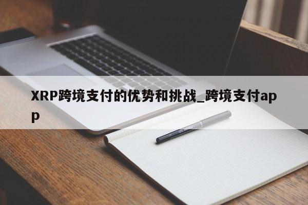 XRP跨境支付的优势和挑战_跨境支付app-第1张图片-币选网 XRP跨境支付的优势和挑战_跨境支付app-第1张图片-币选网
