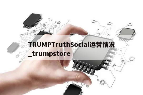 TRUMPTruthSocial运营情况_trumpstore-第1张图片-币选网 TRUMPTruthSocial运营情况_trumpstore-第1张图片-币选网