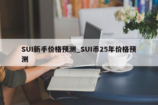 SUI新手价格预测_SUI币25年价格预测-第1张图片-币选网 SUI新手价格预测_SUI币25年价格预测-第1张图片-币选网
