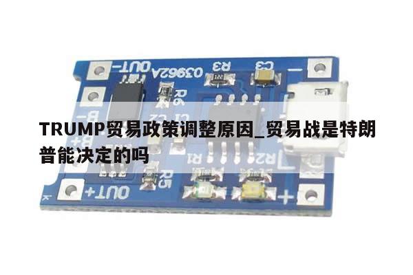 TRUMP贸易政策调整原因_贸易战是特朗普能决定的吗-第1张图片-币选网 TRUMP贸易政策调整原因_贸易战是特朗普能决定的吗-第1张图片-币选网
