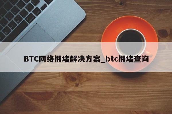 BTC网络拥堵解决方案_btc拥堵查询-第1张图片-币选网