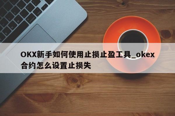 OKX新手如何使用止损止盈工具_okex合约怎么设置止损失-第1张图片-币选网 OKX新手如何使用止损止盈工具_okex合约怎么设置止损失-第1张图片-币选网