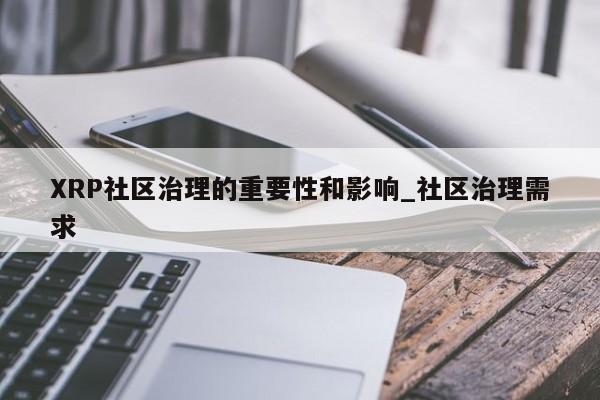 XRP社区治理的重要性和影响_社区治理需求-第1张图片-币选网 XRP社区治理的重要性和影响_社区治理需求-第1张图片-币选网