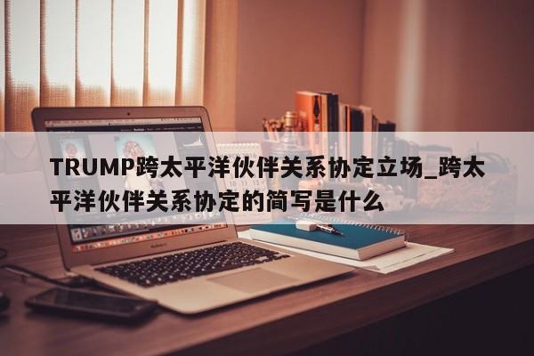 TRUMP跨太平洋伙伴关系协定立场_跨太平洋伙伴关系协定的简写是什么-第1张图片-币选网 TRUMP跨太平洋伙伴关系协定立场_跨太平洋伙伴关系协定的简写是什么-第1张图片-币选网