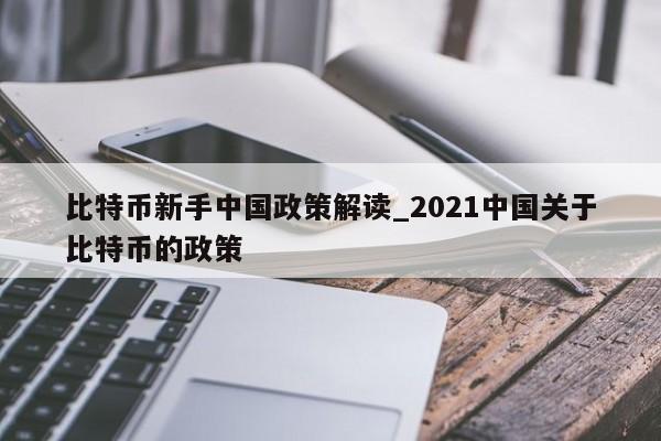 比特币新手中国政策解读_2021中国关于比特币的政策-第1张图片-币选网 比特币新手中国政策解读_2021中国关于比特币的政策-第1张图片-币选网