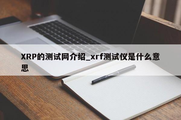 XRP的测试网介绍_xrf测试仪是什么意思-第1张图片-币选网 XRP的测试网介绍_xrf测试仪是什么意思-第1张图片-币选网