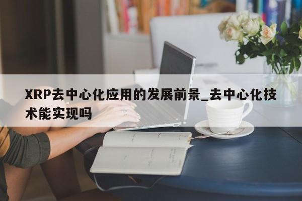 XRP去中心化应用的发展前景_去中心化技术能实现吗-第1张图片-币选网 XRP去中心化应用的发展前景_去中心化技术能实现吗-第1张图片-币选网