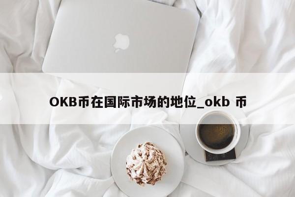 OKB币在国际市场的地位_okb 币-第1张图片-币选网 OKB币在国际市场的地位_okb 币-第1张图片-币选网