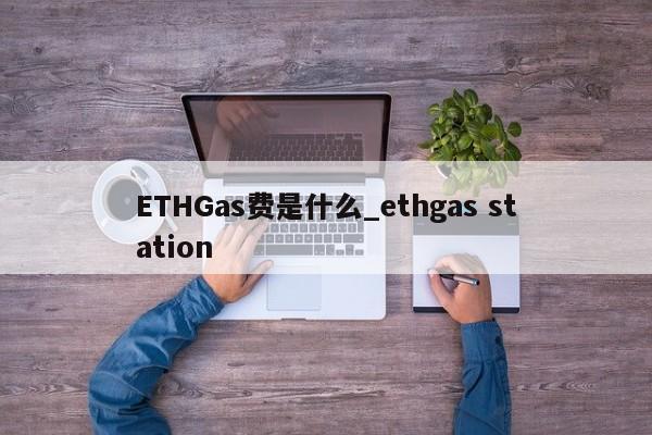 ETHGas费是什么_ethgas station-第1张图片-币选网 ETHGas费是什么_ethgas station-第1张图片-币选网