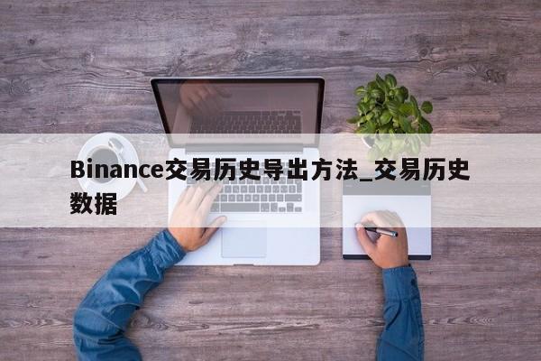 Binance交易历史导出方法_交易历史数据-第1张图片-币选网
