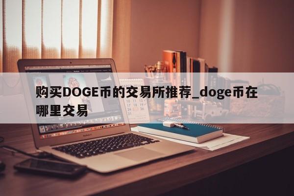 购买DOGE币的交易所推荐_doge币在哪里交易-第1张图片-币选网