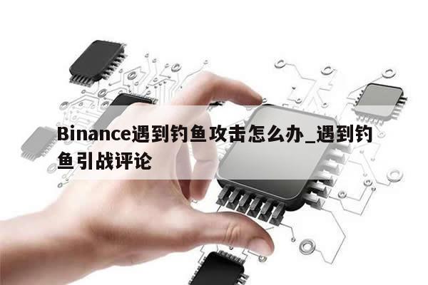 Binance遇到钓鱼攻击怎么办_遇到钓鱼引战评论-第1张图片-币选网