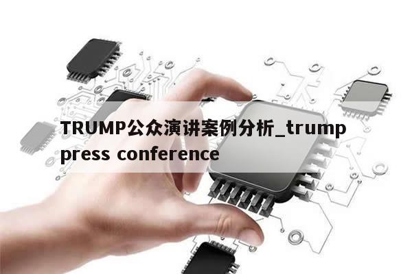 TRUMP公众演讲案例分析_trump press conference-第1张图片-币选网 TRUMP公众演讲案例分析_trump press conference-第1张图片-币选网