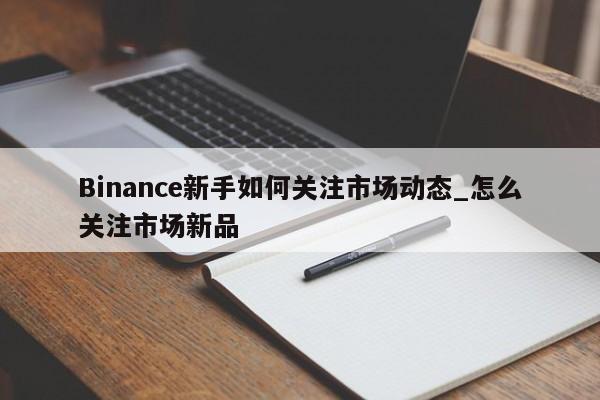 Binance新手如何关注市场动态_怎么关注市场新品-第1张图片-币选网 Binance新手如何关注市场动态_怎么关注市场新品-第1张图片-币选网