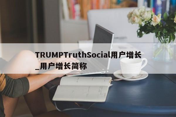 TRUMPTruthSocial用户增长_用户增长简称-第1张图片-币选网
