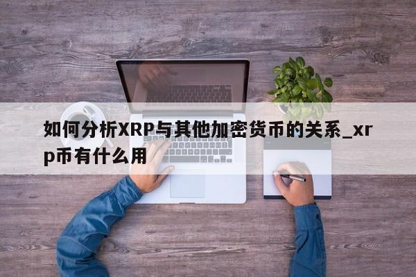 如何分析XRP与其他加密货币的关系_xrp币有什么用-第1张图片-币选网