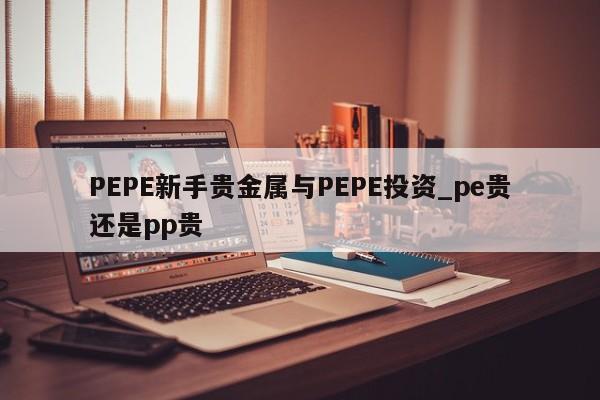 PEPE新手贵金属与PEPE投资_pe贵还是pp贵-第1张图片-币选网