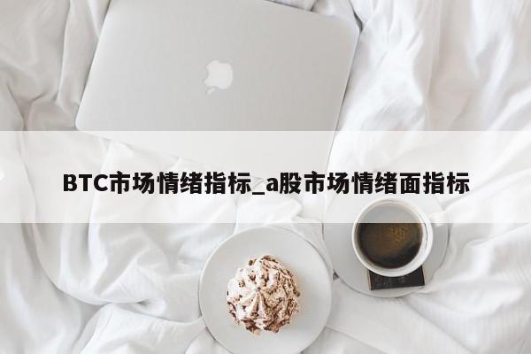 BTC市场情绪指标_a股市场情绪面指标-第1张图片-币选网