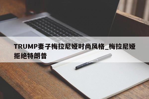 TRUMP妻子梅拉尼娅时尚风格_梅拉尼娅拒绝特朗普-第1张图片-币选网