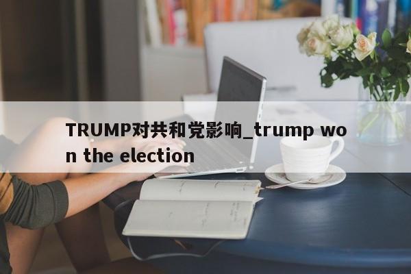 TRUMP对共和党影响_trump won the election-第1张图片-币选网