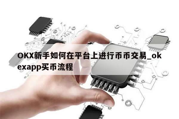 OKX新手如何在平台上进行币币交易_okexapp买币流程-第1张图片-币选网 OKX新手如何在平台上进行币币交易_okexapp买币流程-第1张图片-币选网