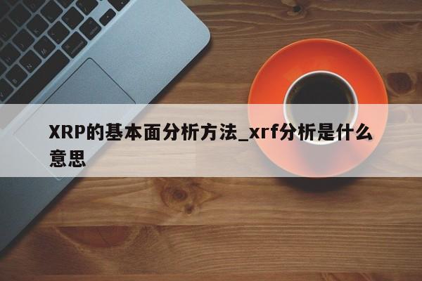 XRP的基本面分析方法_xrf分析是什么意思-第1张图片-币选网 XRP的基本面分析方法_xrf分析是什么意思-第1张图片-币选网