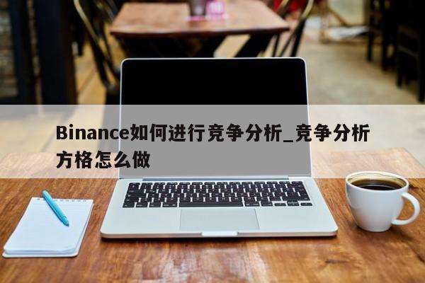 Binance如何进行竞争分析_竞争分析方格怎么做-第1张图片-币选网 Binance如何进行竞争分析_竞争分析方格怎么做-第1张图片-币选网