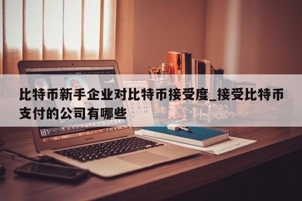 比特币新手企业对比特币接受度_接受比特币支付的公司有哪些-第1张图片-币选网 比特币新手企业对比特币接受度_接受比特币支付的公司有哪些-第1张图片-币选网