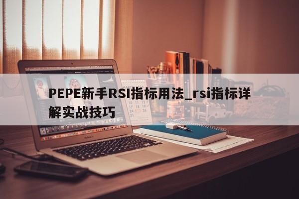 PEPE新手RSI指标用法_rsi指标详解实战技巧-第1张图片-币选网