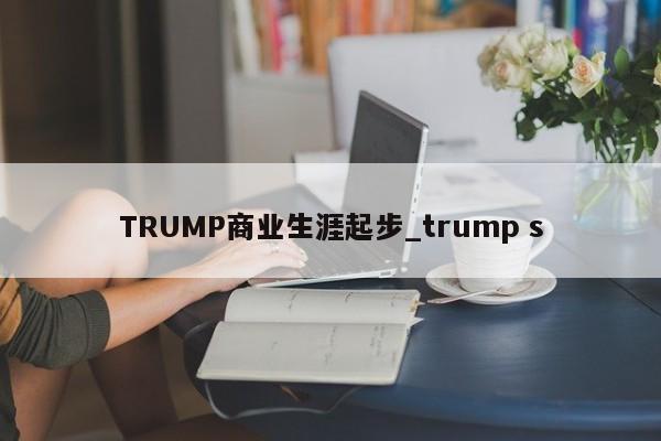 TRUMP商业生涯起步_trump s-第1张图片-币选网