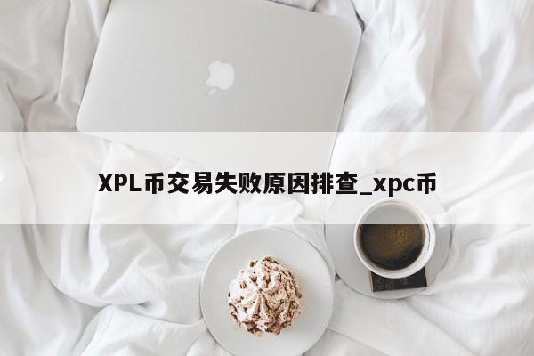 XPL币交易失败原因排查_xpc币-第1张图片-币选网 XPL币交易失败原因排查_xpc币-第1张图片-币选网