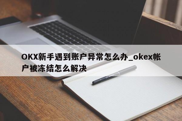 OKX新手遇到账户异常怎么办_okex帐户被冻结怎么解决-第1张图片-币选网