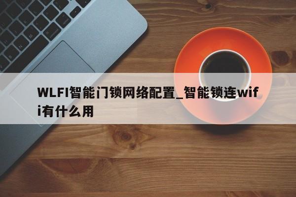 WLFI智能门锁网络配置_智能锁连wifi有什么用-第1张图片-币选网
