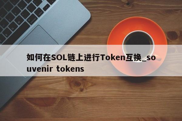 如何在SOL链上进行Token互换_souvenir tokens-第1张图片-币选网