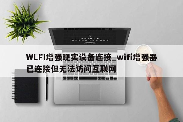 WLFI增强现实设备连接_wifi增强器已连接但无法访问互联网-第1张图片-币选网